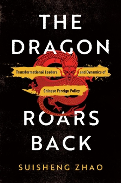 The Dragon Roars Back: Transformational Leaders and Dynamics of Chinese Foreign Policy by Suisheng (Sam) Zhao 9781503630888