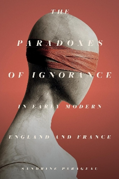 The Paradoxes of Ignorance in Early Modern England and France by Sandrine Parageau 9781503632561