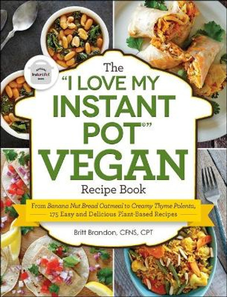 The &quot;i Love My Instant Pot(r)&quot; Vegan Recipe Book: From Banana Nut Bread Oatmeal to Creamy Thyme Polenta, 175 Easy and Delicious Plant-Based Recipes by Britt Brandon 9781507205761