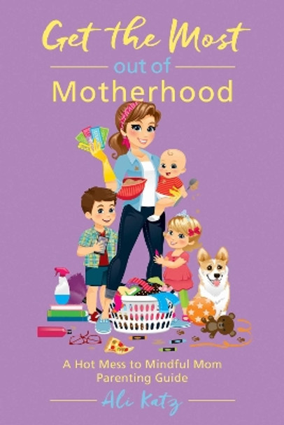 Get the Most out of Motherhood: A Hot Mess to Mindful Mom Parenting Guide by Ali Katz 9781510721074