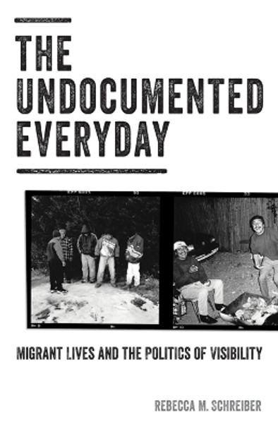 The Undocumented Everyday: Migrant Lives and the Politics of Visibility by Rebecca M. Schreiber 9781517900236