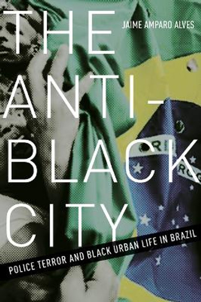 The Anti-Black City: Police Terror and Black Urban Life in Brazil by Jaime Amparo Alves 9781517901554