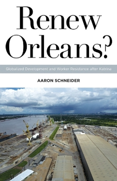 Renew Orleans?: Globalized Development and Worker Resistance after Katrina by Aaron Schneider 9781517901660