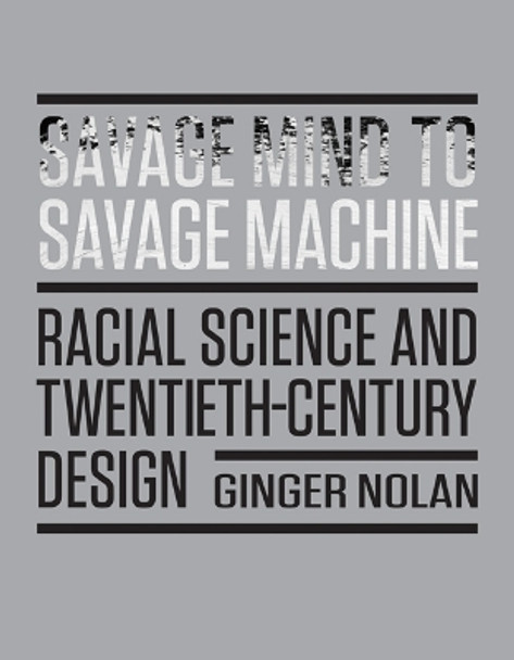 Savage Mind to Savage Machine: Racial Science and Twentieth-Century Design by Ginger Nolan 9781517905859