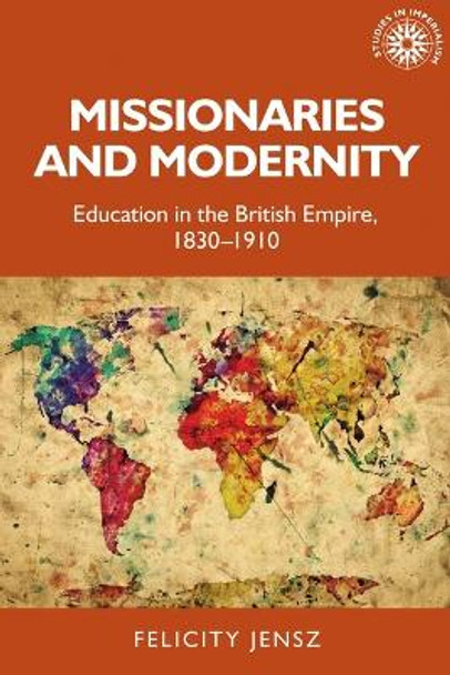 Missionaries and Modernity: Education in the British Empire, 1830-1910 by Felicity Jensz 9781526174437