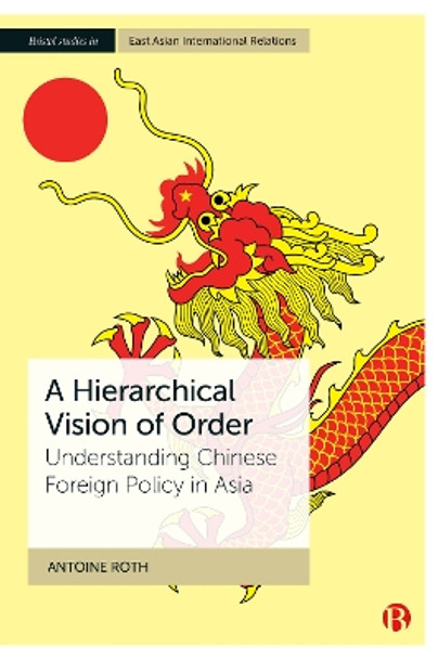 A Hierarchical Vision of Order: Understanding Chinese Foreign Policy in Asia by Antoine Roth 9781529227505