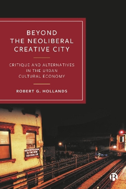 Beyond the Neoliberal Creative City: Critique and Alternatives in the Urban Cultural Economy by Robert G. Hollands 9781529233124