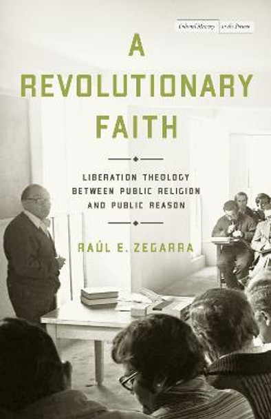 A Revolutionary Faith: Liberation Theology Between Public Religion and Public Reason by Raúl E. Zegarra