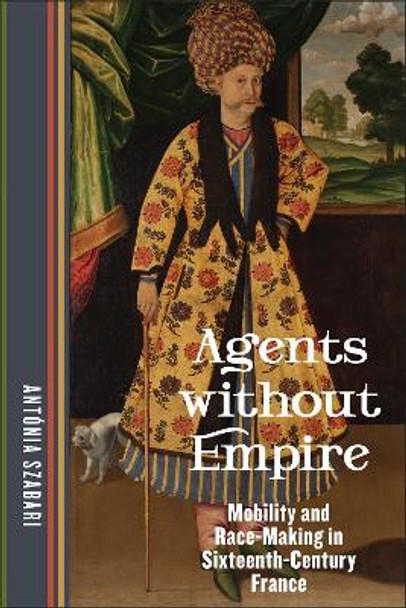 Agents without Empire: Mobility and Race-Making in Sixteenth-Century France by Antónia Szabari 9781531506674