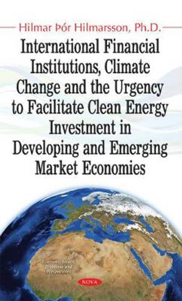 International Financial Institutions, Climate Change and the Urgency to Facilitate Clean Energy Investment in Developing and Emerging Market Economies by Hilmar Hilmarsson 9781536100457