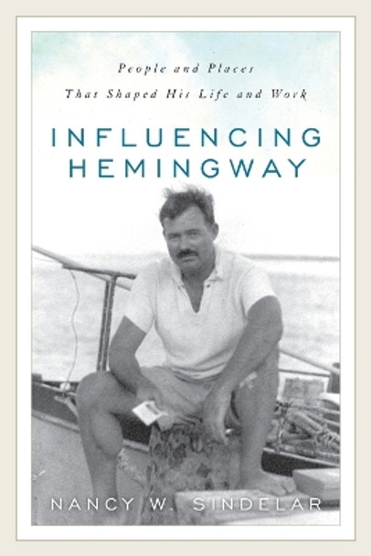 Influencing Hemingway: People and Places That Shaped His Life and Work by Nancy W. Sindelar 9781538102404