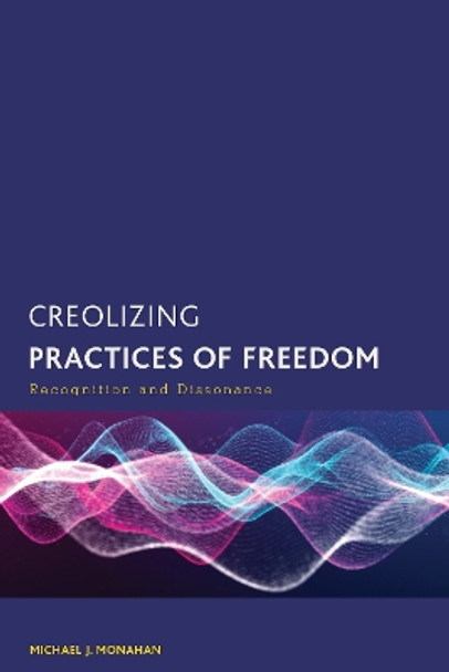 Creolizing Practices of Freedom: Recognition and Dissonance by Michael J Monahan 9781538174616