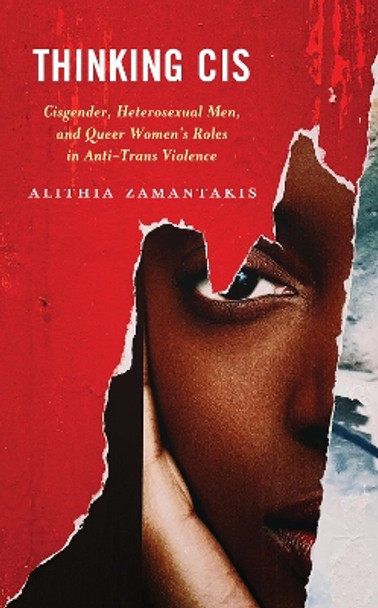 Thinking Cis: Cisgender, Heterosexual Men, and Queer Women's Roles in Anti-Trans Violence by alithia zamantakis 9781538177624