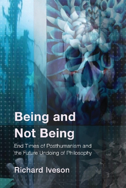 Being and Not Being: End Times of Posthumanism and the Future Undoing of Philosophy by Richard Iveson 9781538188224