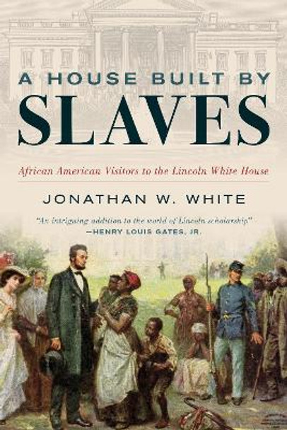 A House Built by Slaves: African American Visitors to the Lincoln White House by Jonathan W. White 9781538190128