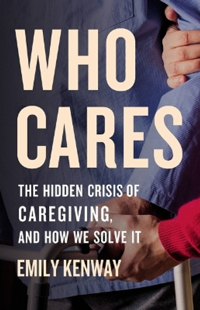 Who Cares: The Hidden Crisis of Caregiving, and How We Solve It by Emily Kenway 9781541601222