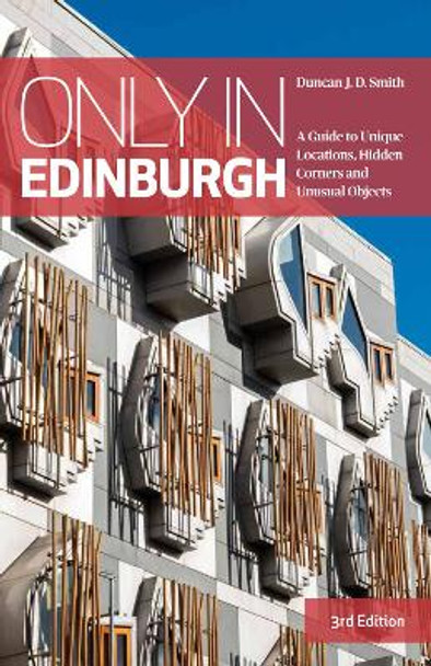 Only in Edinburgh: A Guide to Unique Locations, Hidden Corners and Unusual Objects by Duncan J.D. Smith