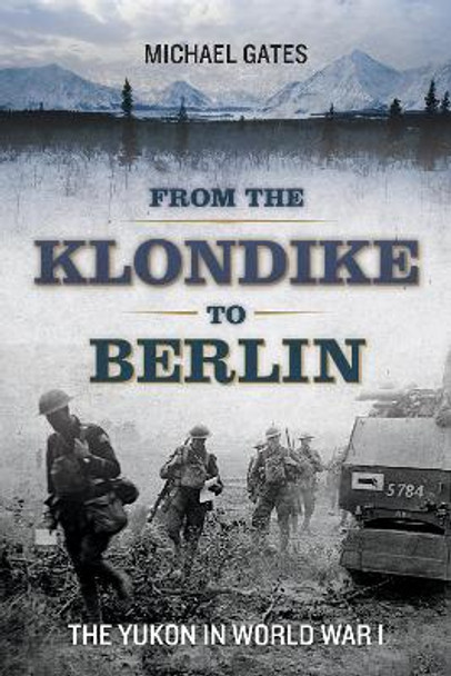 From the Klondike to Berlin: The Yukon in World War I by Michael Gates 9781550177763