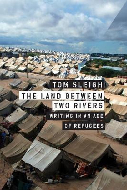 The Land Between Two Rivers: Writing in an Age of Refugees by Tom Sleigh 9781555977962