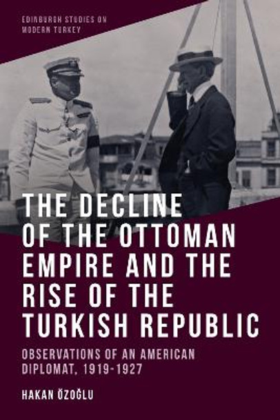 The Decline of the Ottoman Empire and the Rise of the Turkish Republic: Observations of an American Diplomat, 1919-1927 by Hakan Özo&#287;lu