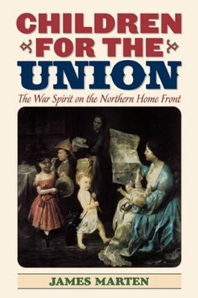 Children for the Union: The War Spirit on the Northern Home Front by James A. Marten 9781566635639