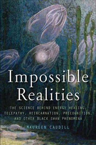 Impossible Realities: The Science Behind Energy Healing, Telepathy, Reincarnation, Precognition, and Other Black Swan Phenomena by Maureen Caudill 9781571746634