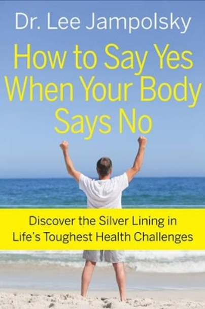 How to Say Yes When Your Body Says No: Discover the Silver Lining in Life's Toughest Health Challenges by Lee L. Jampolsky 9781571746641