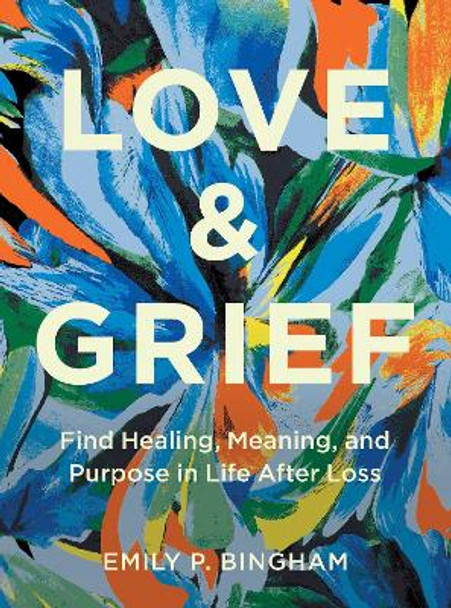 Love & Grief: Find Healing, Meaning, and Purpose in Life After Loss by Emily P Bingham 9781577154006