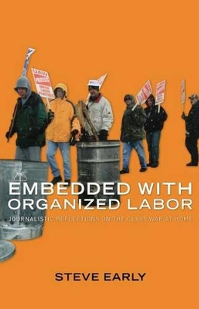 Embedded with Organized Labor: Journalistic Reflections on the Class War at Home by Steve Early 9781583671887