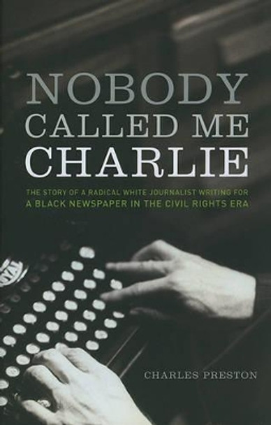 Nobody Called Me Charlie: The Story of a Radical White Journalist Writing for a Black Newspaper in the Civil Rights Era by Charles Preston 9781583672020