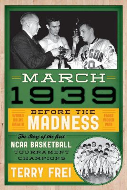 March 1939: Before the Madness—The Story of the First NCAA Basketball Tournament Champions by Terry Frei 9781589799240