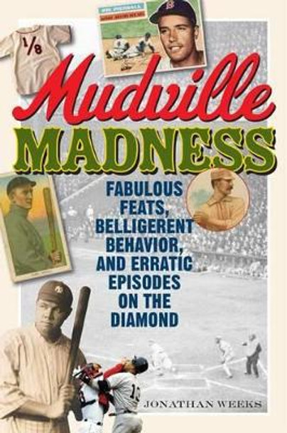 Mudville Madness: Fabulous Feats, Belligerent Behavior, and Erratic Episodes on the Diamond by Jonathan Weeks 9781589799561