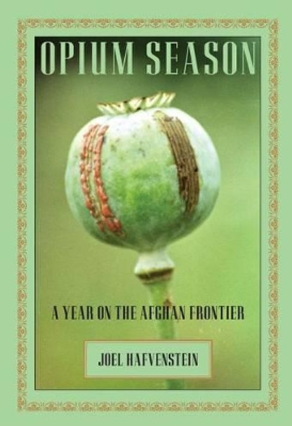 Opium Season: A Year On The Afghan Frontier by Joel Hafvenstein 9781599211312