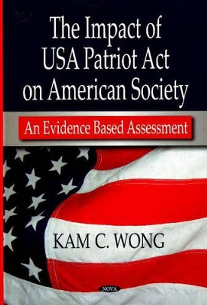 Impact of USA Patriot Act on American Society: An Evidence Based Assessment by Kam C. Wong 9781600218408