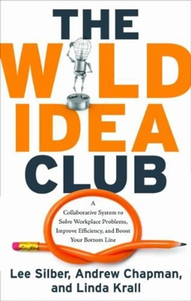 Wild Idea Club: A Collaborative System to Solve Workplace Problems, Improve Efficiency, and Boost Your Bottom Line by Lee Silber 9781601630575