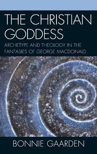 The Christian Goddess: Archetype and Theology in the Fantasies of George MacDonald by Bonnie Gaarden 9781611470086