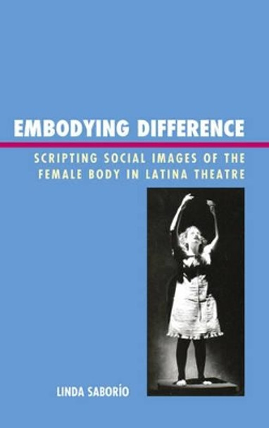 Embodying Difference: Scripting Social Images of the Female Body in Latina Theatre by Linda Saborio 9781611476347