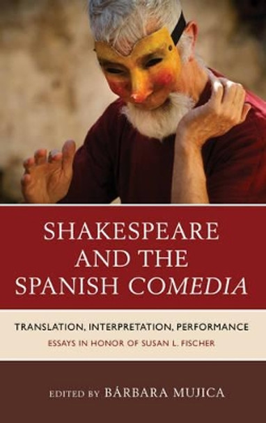 Shakespeare and the Spanish Comedia: Translation, Interpretation, Performance: Essays in Honor of Susan L. Fischer by Barbara Mujica 9781611485172