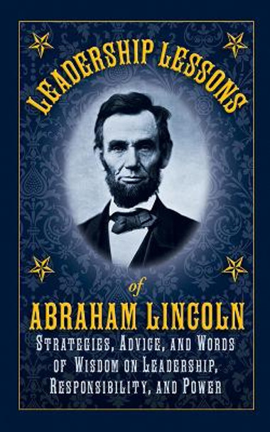 Leadership Lessons of Abraham Lincoln: Strategies, Advice, and Words of Wisdom on Leadership, Responsibility, and Power by Abraham Lincoln 9781616084127