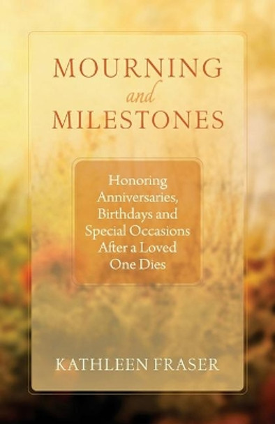 Mourning and Milestones: Honoring Anniversaries, Birthdays and Special Occasions After a Loved One Dies by Kathleen Fraser 9781618521026