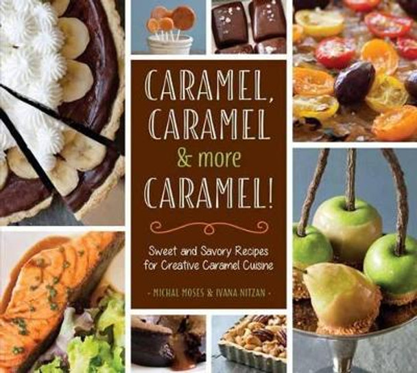 Caramel, Caramel & More Caramel!: Sweet and Savory Recipes for Creative Caramel Cuisine by Michal Moses 9781623540753