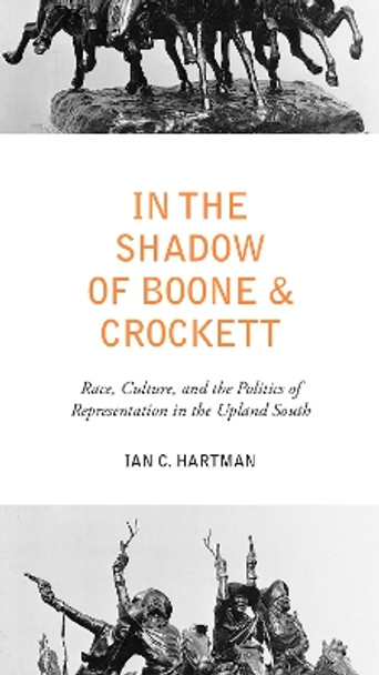 In the Shadow of Boone and Crockett: Race, Culture, and the Politics of Representation in the Upland South by Ian C. Hartman 9781621901693