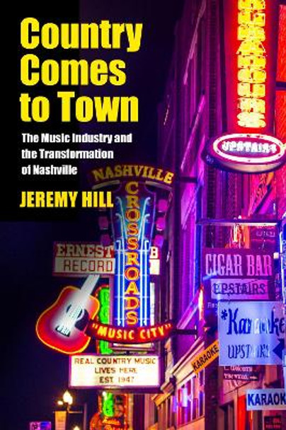 Country Comes to Town: The Music Industry and the Transformation of Nashville by Jeremy Hill 9781625341723