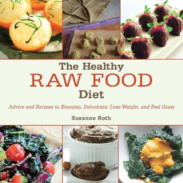 The Healthy Raw Food Diet: Advice and Recipes to Energize, Dehydrate, Lose Weight, and Feel Great by Susanne Roth 9781629143965