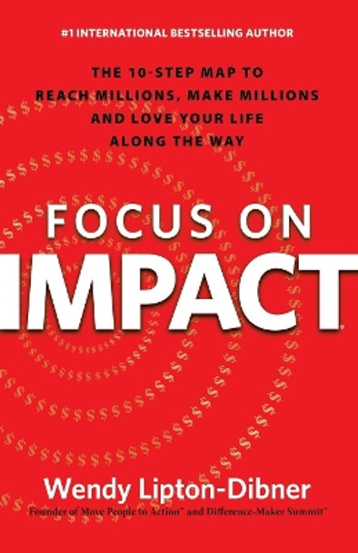 Focus on Impact: The 10-Step Map to Reach Millions, Make Millions and Love Your Life Along the Way by Wendy Lipton-Dibner 9781630474027