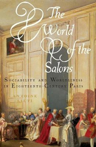 The World of the Salons: Sociability and Worldliness in Eighteenth-Century Paris by Antoine Lilti