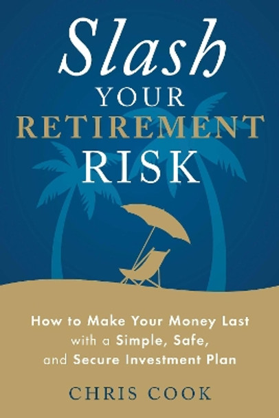 Slash Your Retirement Risk: How to Make Your Money Last with a Simple, Safe, and Secure Investment Plan by Chris Cook 9781632650887
