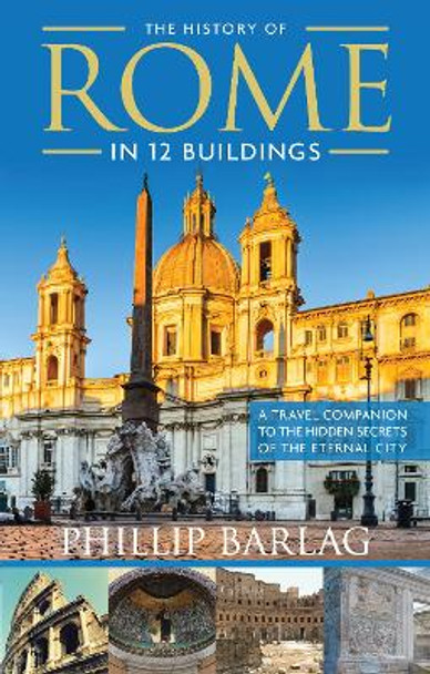 The History of Rome in 12 Buildings: A Travel Companion to the Hidden Secrets of the Eternal City by Phillip Barlag 9781632651327