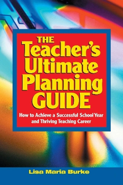 Teacher's Ultimate Planning Guide: How to Achieve a Successful School Year and Thriving Teaching Career by Lisa Maria Burke 9781632205711