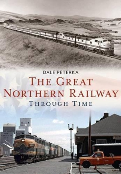 The Great Northern Railway Through Time by Dale Peterka 9781634990080